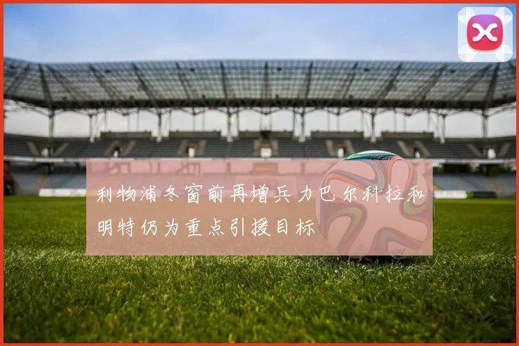 利物浦冬窗前再增兵力巴尔科拉和明特仍为重点引援目标